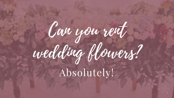 Can you rent wedding flowers? Absolutely!